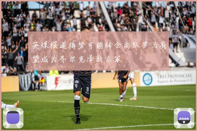 英媒报道梅努可能转会离队罗马有望成为齐尔克泽新东家
