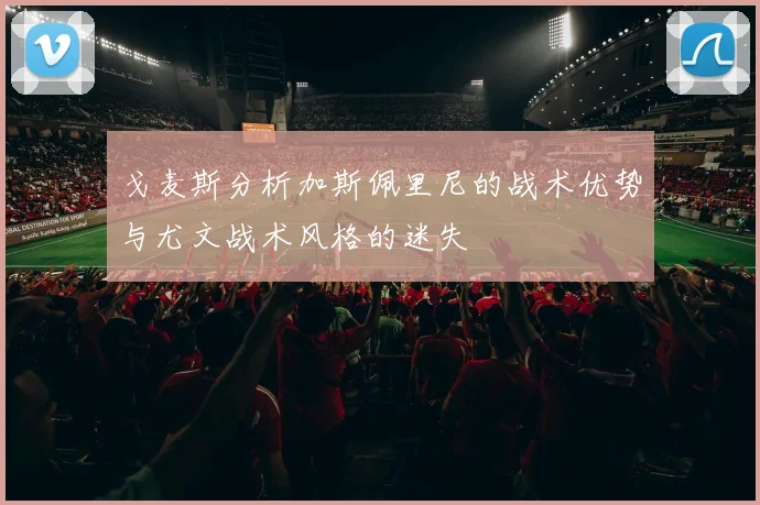 戈麦斯分析加斯佩里尼的战术优势与尤文战术风格的迷失