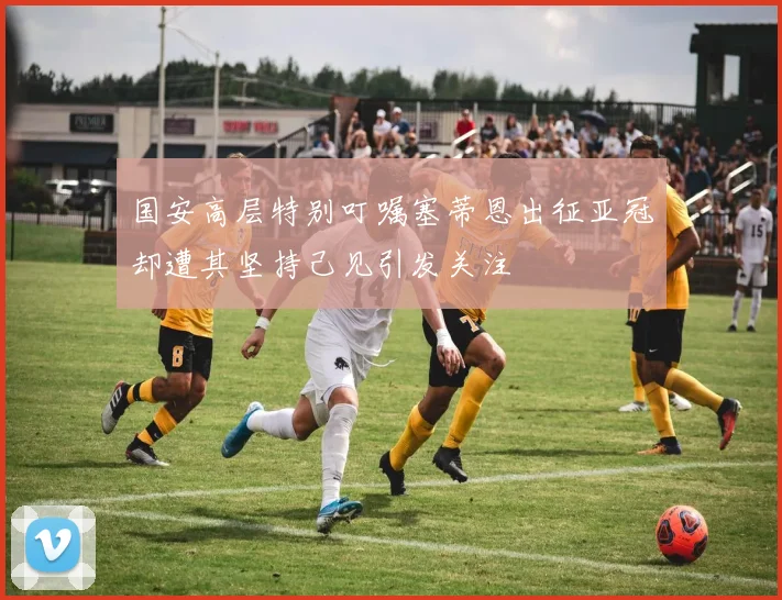 国安高层特别叮嘱塞蒂恩出征亚冠却遭其坚持己见引发关注