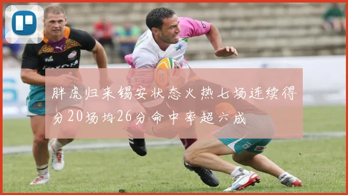 胖虎归来锡安状态火热七场连续得分20场均26分命中率超六成