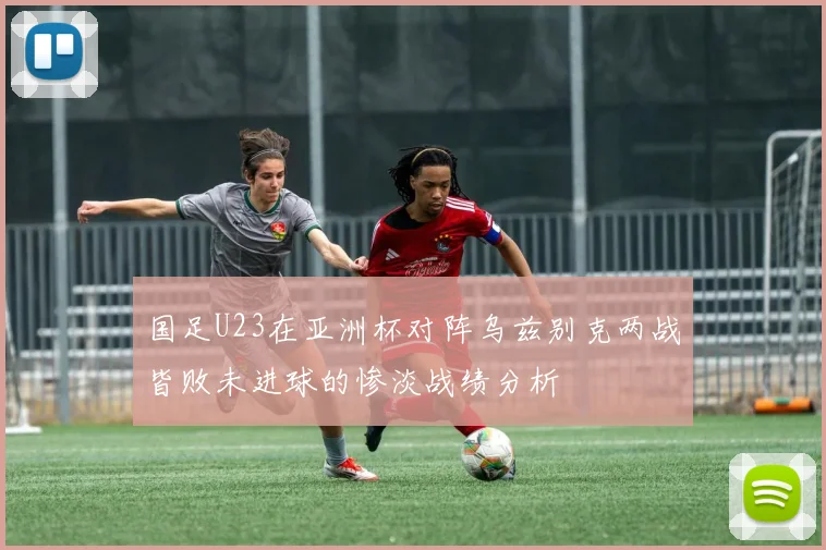 国足U23在亚洲杯对阵乌兹别克两战皆败未进球的惨淡战绩分析