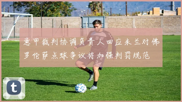 意甲裁判协调负责人回应米兰对佛罗伦萨点球争议将加强判罚规范