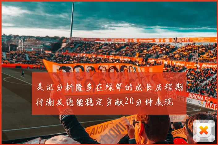 美记分析隆多在绿军的成长历程期待谢泼德能稳定贡献20分钟表现
