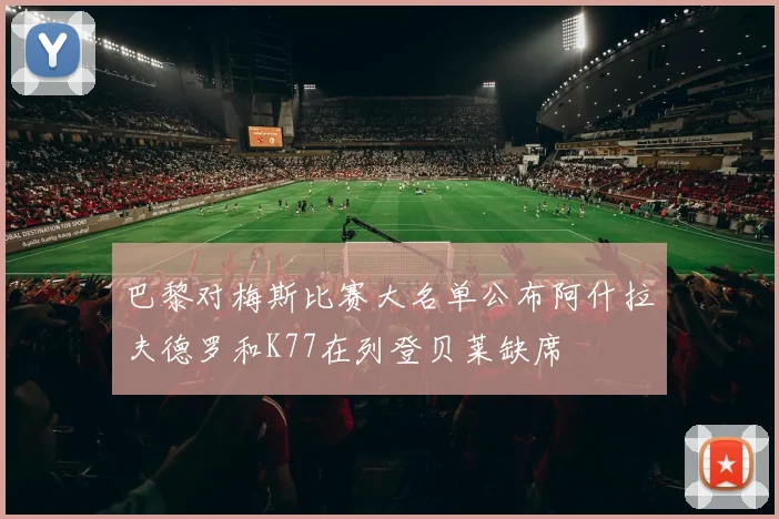 巴黎对梅斯比赛大名单公布阿什拉夫德罗和K77在列登贝莱缺席