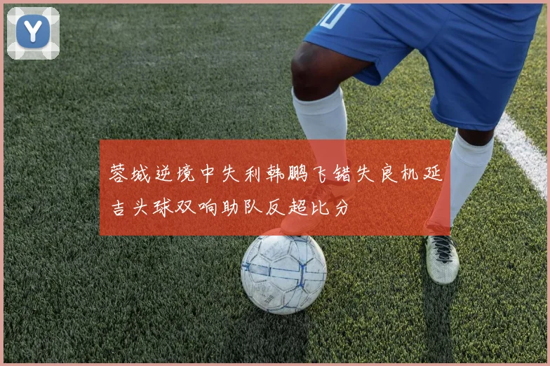 蓉城逆境中失利韩鹏飞错失良机延吉头球双响助队反超比分