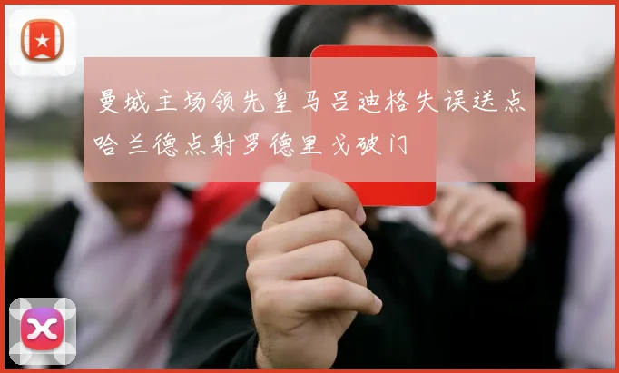 曼城主场领先皇马吕迪格失误送点哈兰德点射罗德里戈破门