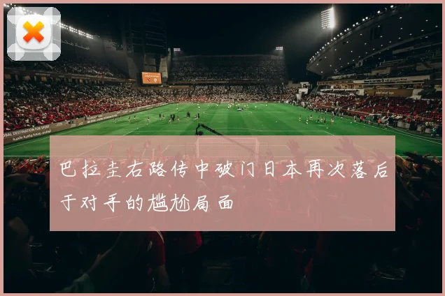 巴拉圭右路传中破门日本再次落后于对手的尴尬局面
