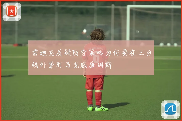 雷迪克质疑防守策略为何要在三分线外紧盯马克威廉姆斯