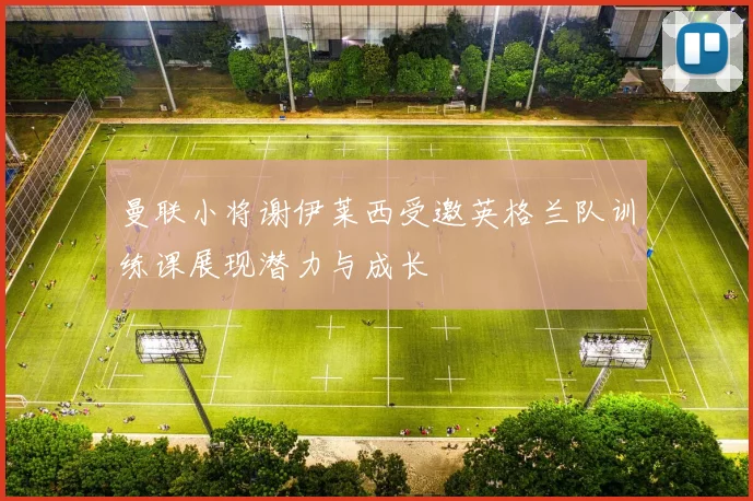 曼联小将谢伊莱西受邀英格兰队训练课展现潜力与成长