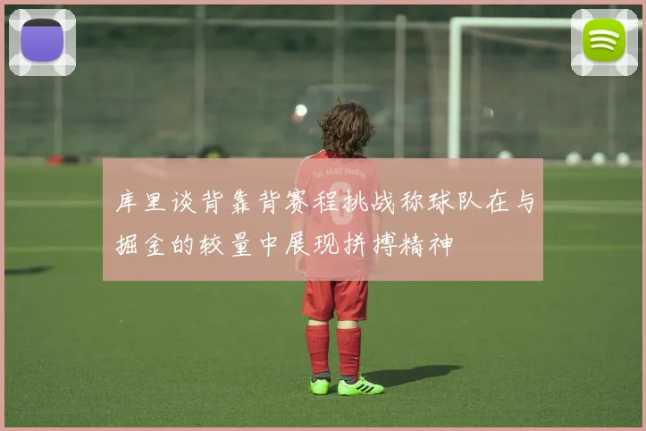 库里谈背靠背赛程挑战称球队在与掘金的较量中展现拼搏精神