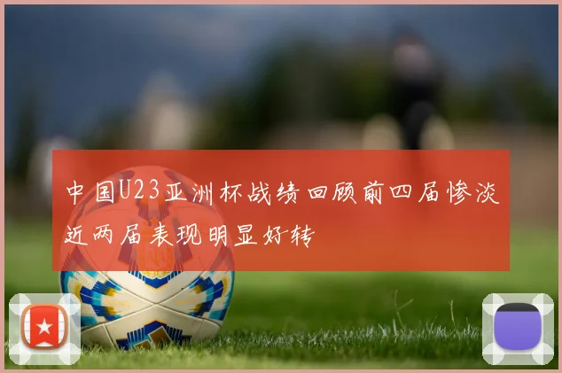 中国U23亚洲杯战绩回顾前四届惨淡近两届表现明显好转