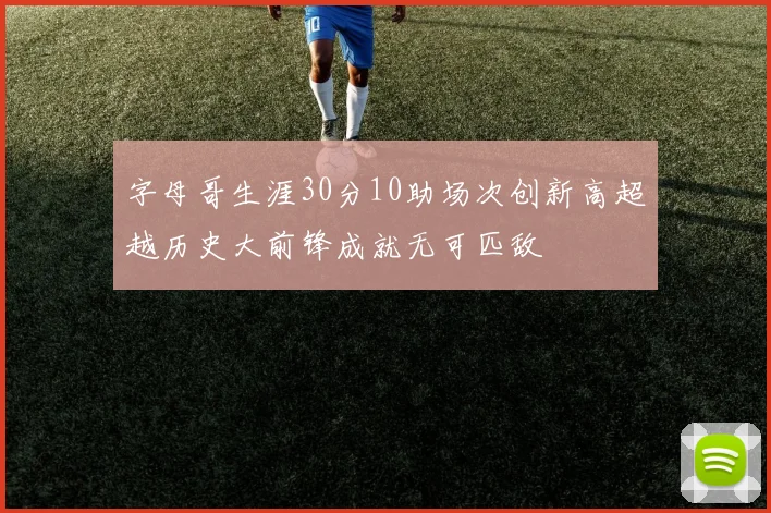 字母哥生涯30分10助场次创新高超越历史大前锋成就无可匹敌