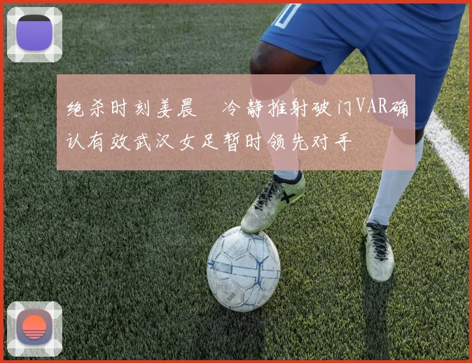 绝杀时刻姜晨璟冷静推射破门VAR确认有效武汉女足暂时领先对手