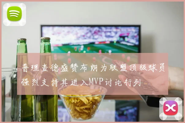 普理查德盛赞布朗为联盟顶级球员强烈支持其进入MVP讨论行列