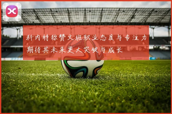 科内特称赞文班职业态度与专注力期待其未来更大突破与成长