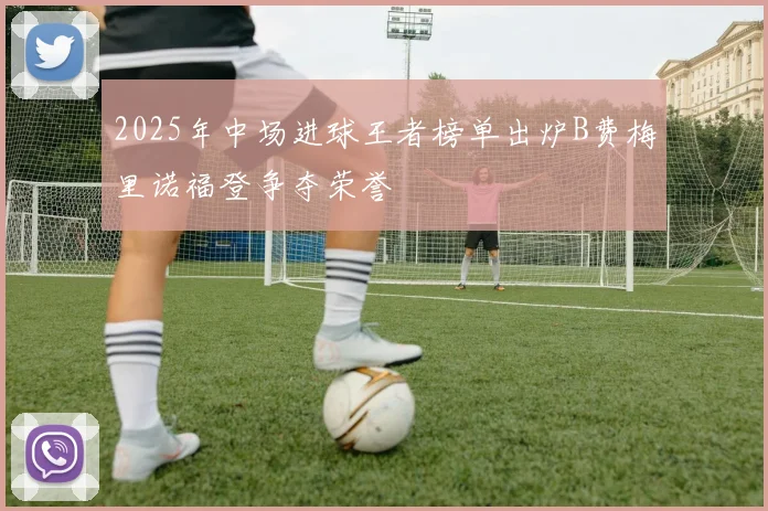 2025年中场进球王者榜单出炉B费梅里诺福登争夺荣誉
