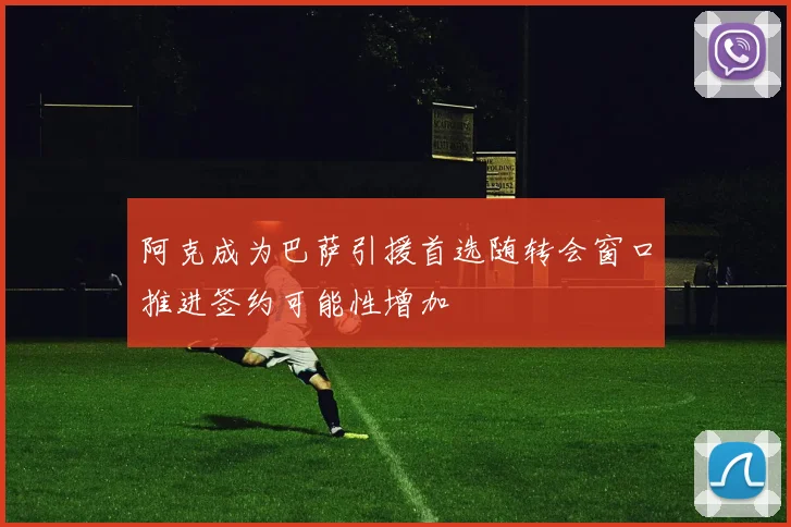 阿克成为巴萨引援首选随转会窗口推进签约可能性增加