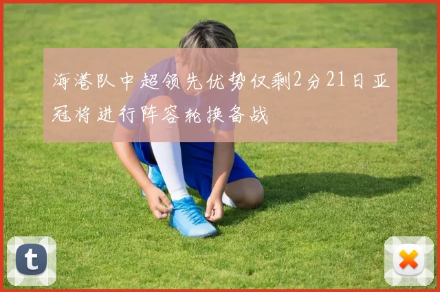 海港队中超领先优势仅剩2分21日亚冠将进行阵容轮换备战