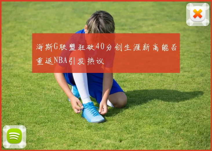 海斯G联盟狂砍40分创生涯新高能否重返NBA引发热议