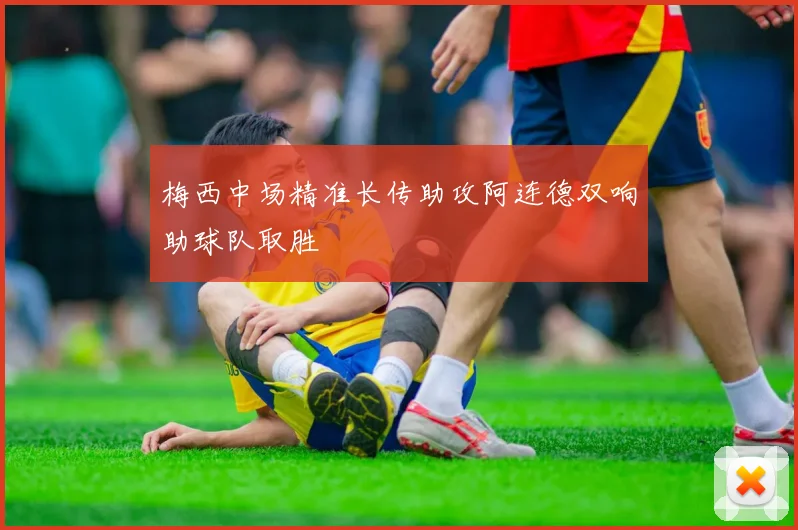 梅西中场精准长传助攻阿连德双响助球队取胜