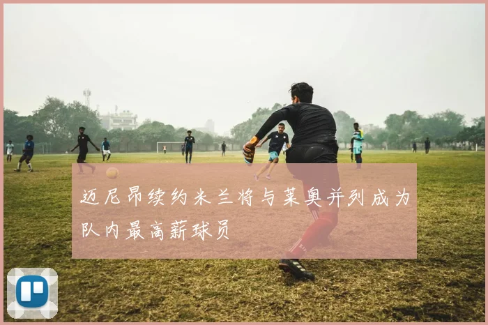 迈尼昂续约米兰将与莱奥并列成为队内最高薪球员