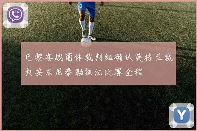 巴黎客战葡体裁判组确认英格兰裁判安东尼泰勒执法比赛全程