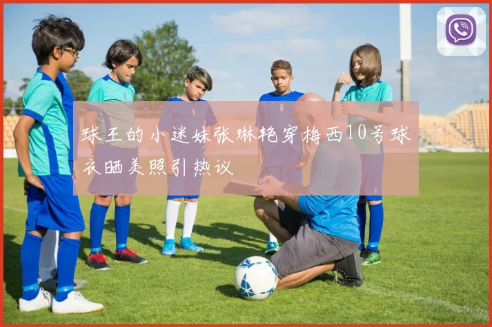 球王的小迷妹张琳艳穿梅西10号球衣晒美照引热议