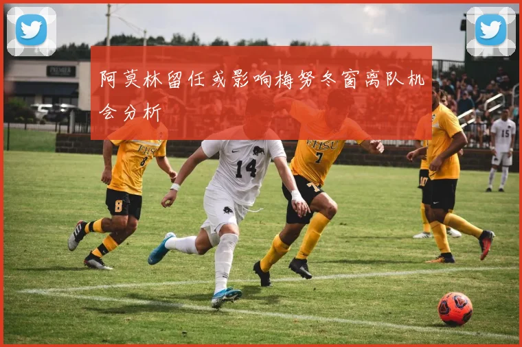 阿莫林留任或影响梅努冬窗离队机会分析