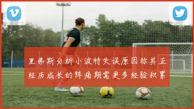 里弗斯分析小波特失误原因称其正经历成长的阵痛期需更多经验积累