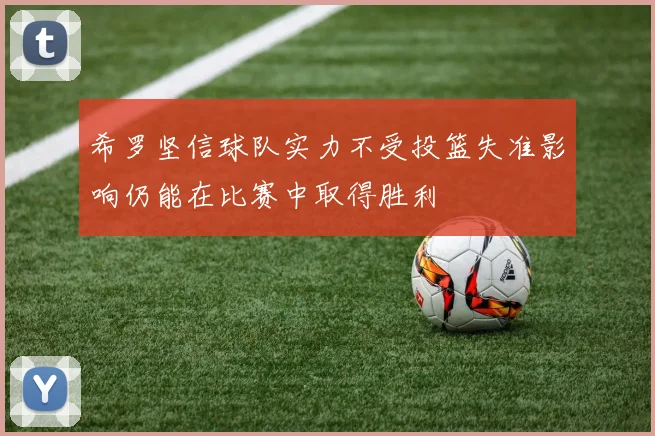希罗坚信球队实力不受投篮失准影响仍能在比赛中取得胜利