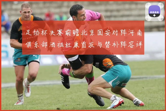 足协杯决赛前瞻北京国安对阵河南俱乐部酒祖杜康首发与替补阵容详解