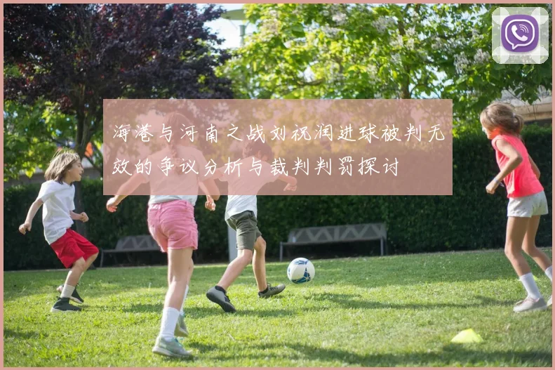 海港与河南之战刘祝润进球被判无效的争议分析与裁判判罚探讨